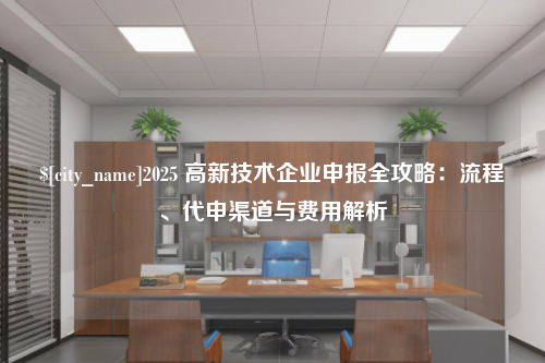 赣州2025 高新技术企业申报全攻略：流程、代申渠道与费用解析