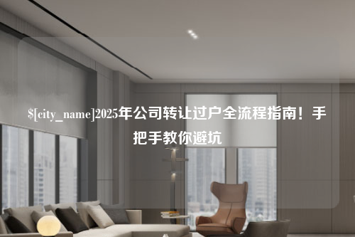 赣州2025年公司转让过户全流程指南！手把手教你避坑